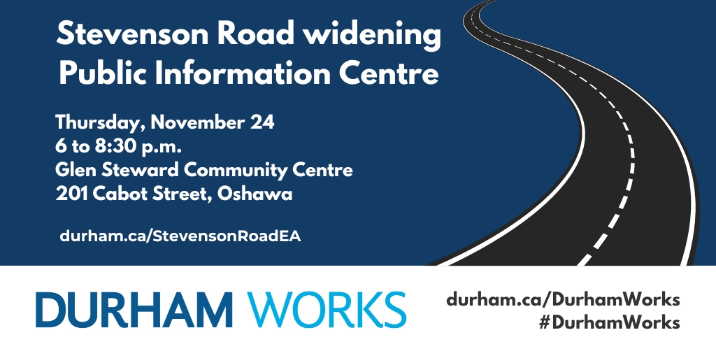 Dark blue background with a graphic of a road and the text, “Stevenson Road Widening Public Information Centre, November 24, 2022, 6 to 8:30 p.m., Glen Stewart Community Centre, 201 Cabot Street, Oshawa, durham.ca/StevensonRoadEA.”