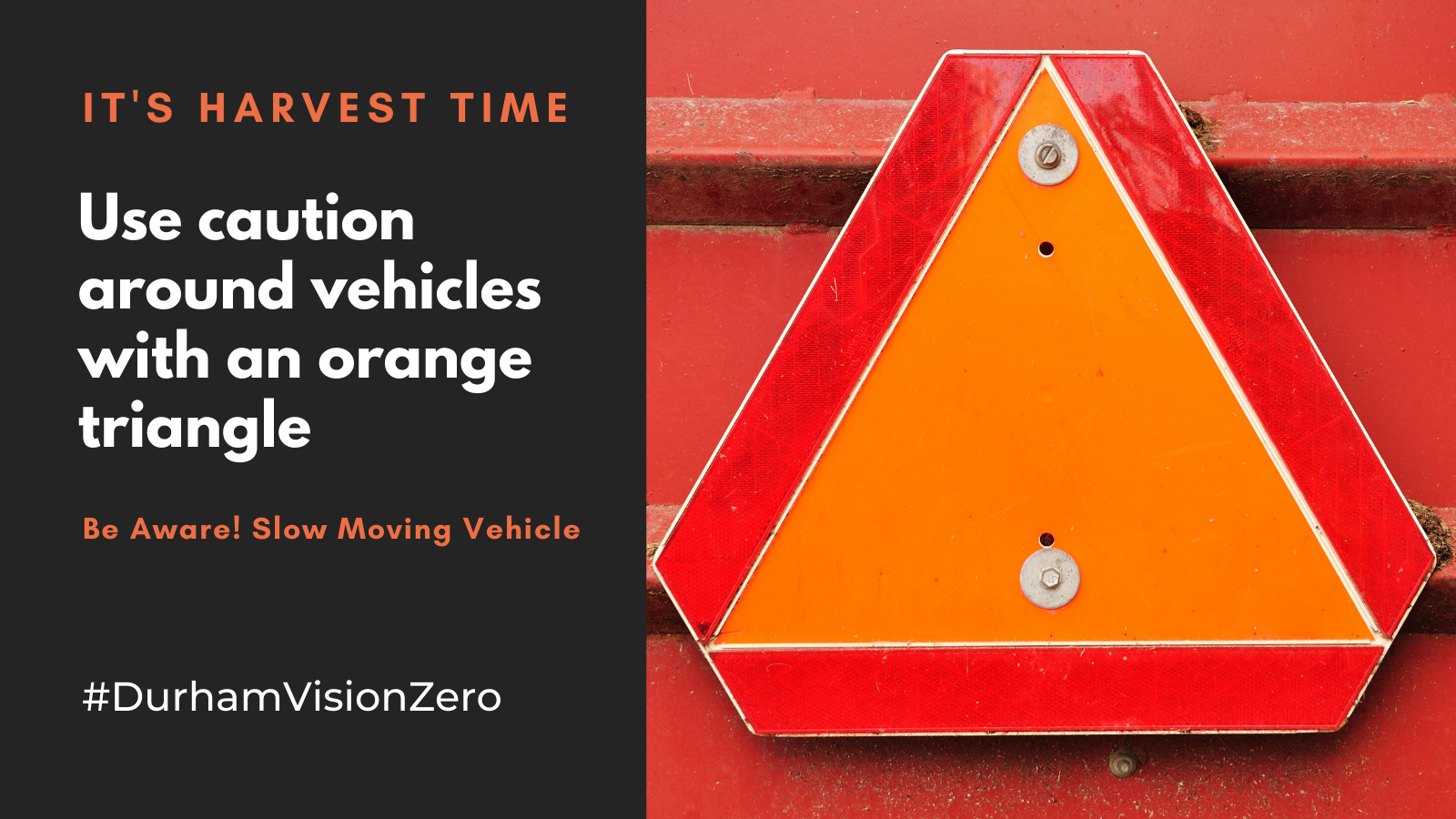 Image of orange triangle with a red frame around it with text saying, “It’s Harvest Time. Use caution around vehicles with an orange triangle. Be aware of slow moving vehicles. #DurhamVisionZero.”