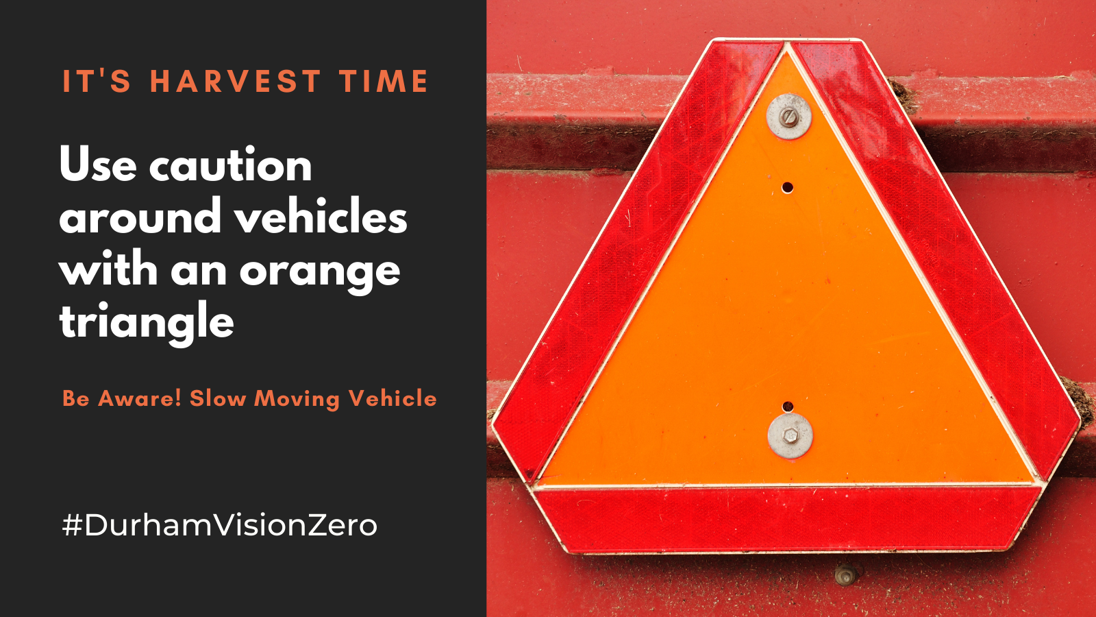 Image of orange triangle with a red frame around it with textension saying, “It’s Harvest Time. Use caution around vehicles with an orange triangle. Be aware of slow moving vehicles. #DurhamVisionZero.”