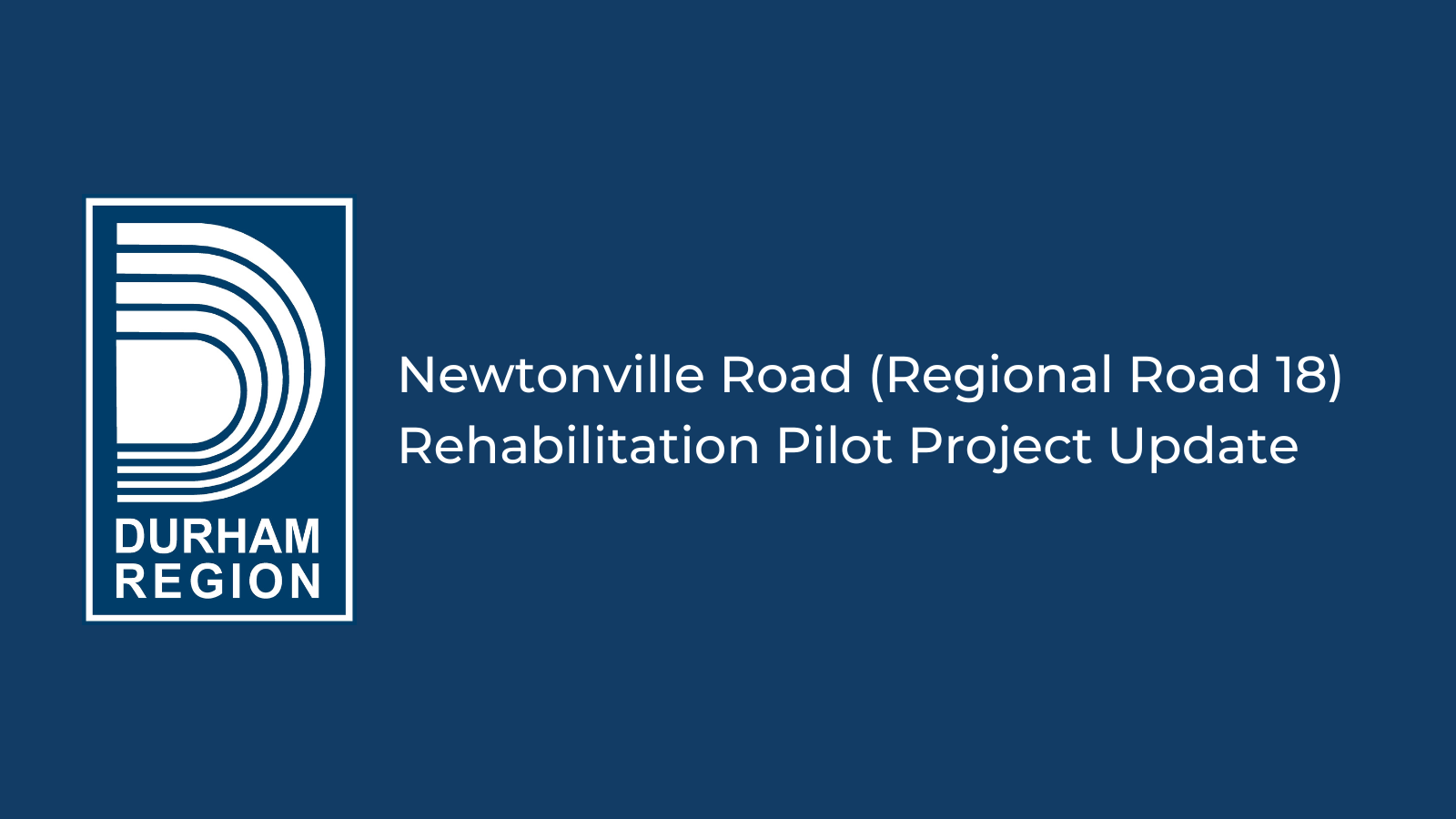Navy graphic with Durham Region logo and white text Newtonville Road (Regional Road 18) Rehabilitation Pilot Project Update 