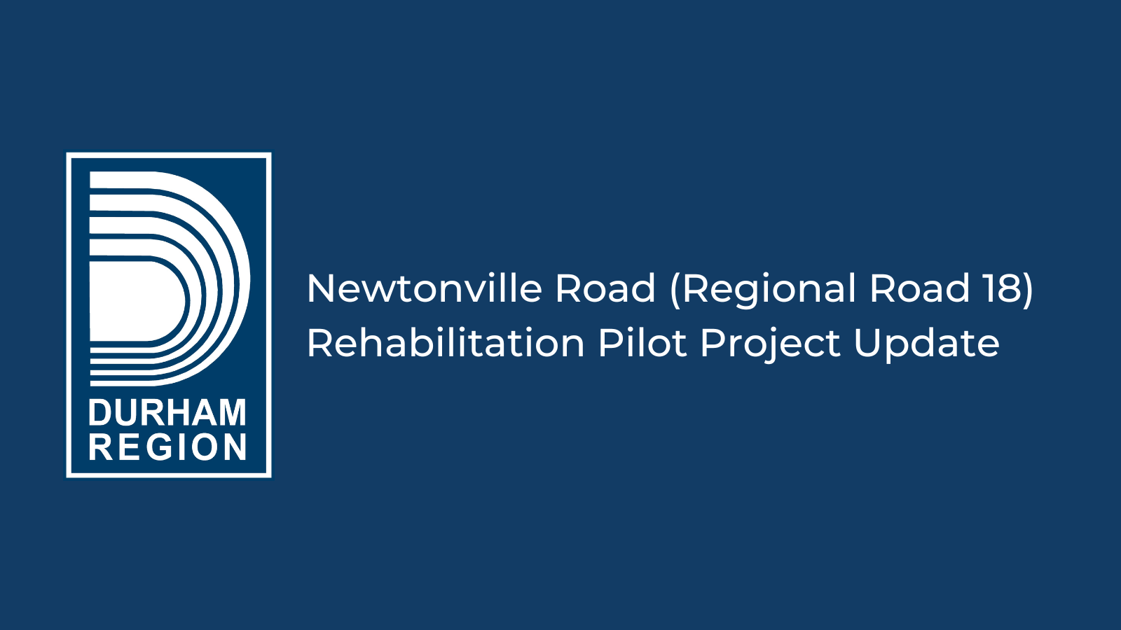 Navy graphic with Durham Region logo and white text Newtonville Road (Regional Road 18) Rehabilitation Pilot Project Update