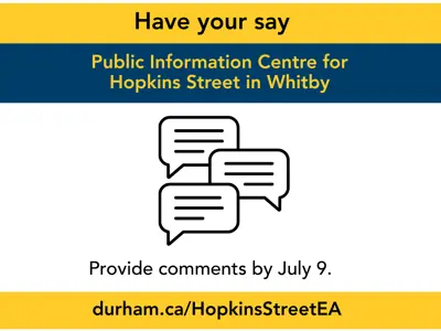 Have your say Public Information Centre for Hopkins Street in Whitby; an illustration of comments; Provide comments by July 16; durham.ca/HopkinsStreetEA